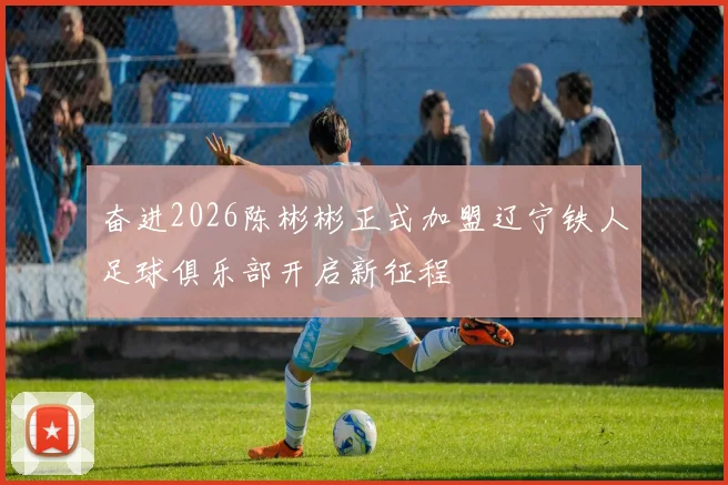 奋进2026陈彬彬正式加盟辽宁铁人足球俱乐部开启新征程
