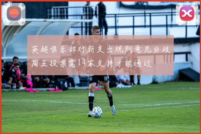 英超俱乐部对新支出规则意见分歧周五投票需14家支持才能通过