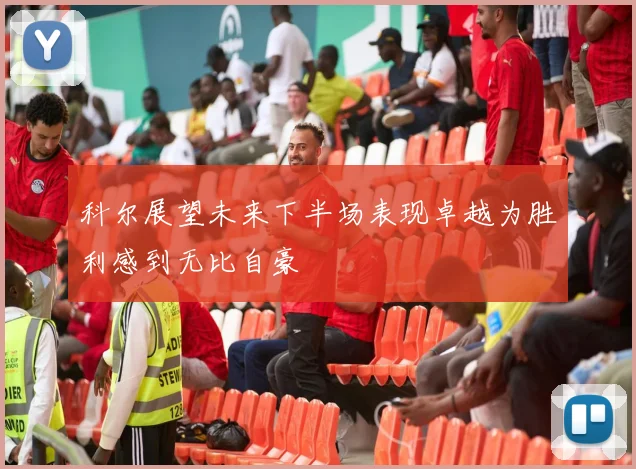 科尔展望未来下半场表现卓越为胜利感到无比自豪