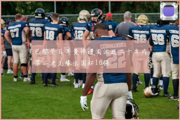 巴黎圣日耳曼惨遭淘汰近二十年内第二次无缘法国杯16强