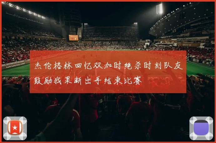 杰伦格林回忆双加时绝杀时刻队友鼓励我果断出手结束比赛