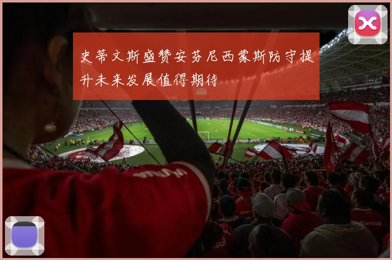 史蒂文斯盛赞安芬尼西蒙斯防守提升未来发展值得期待