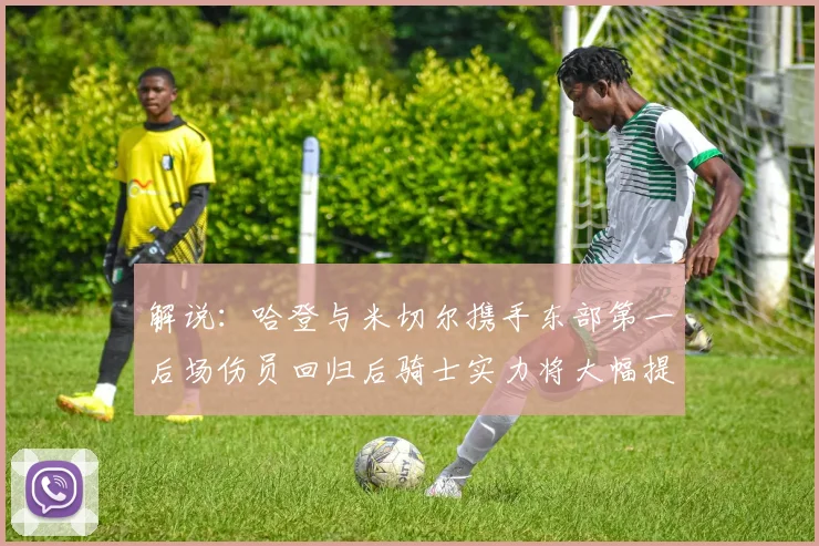 解说：哈登与米切尔携手东部第一后场伤员回归后骑士实力将大幅提升