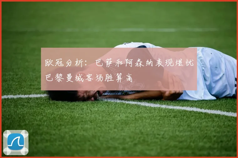 欧冠分析：巴萨和阿森纳表现堪忧巴黎曼城客场胜算高