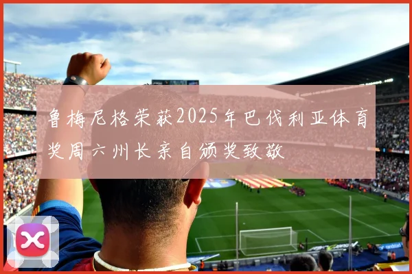 鲁梅尼格荣获2025年巴伐利亚体育奖周六州长亲自颁奖致敬