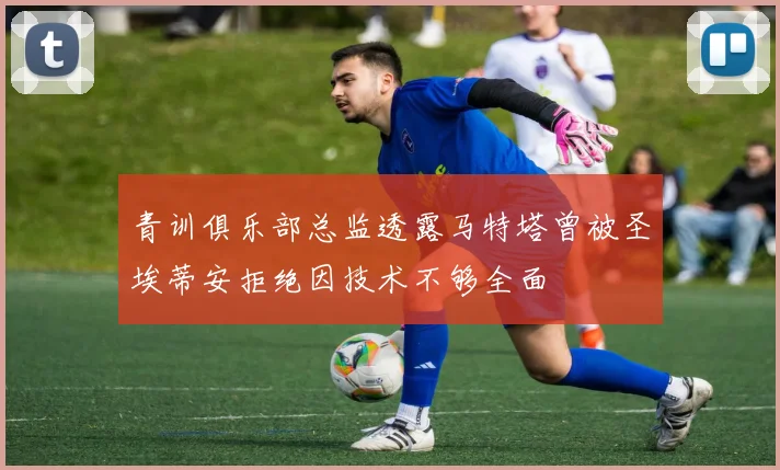 青训俱乐部总监透露马特塔曾被圣埃蒂安拒绝因技术不够全面