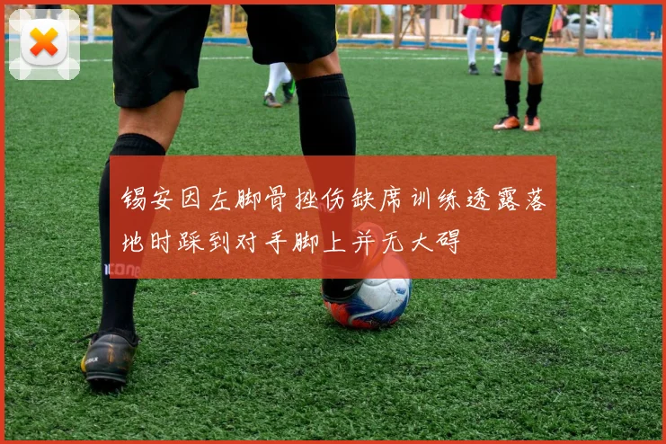锡安因左脚骨挫伤缺席训练透露落地时踩到对手脚上并无大碍