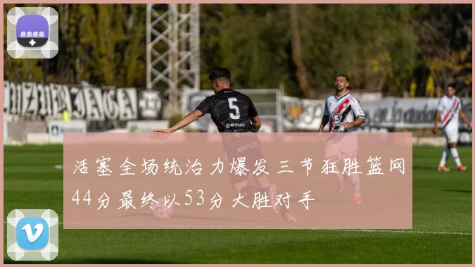 活塞全场统治力爆发三节狂胜篮网44分最终以53分大胜对手