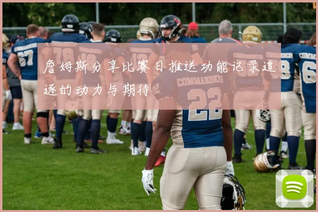 詹姆斯分享比赛日推送功能记录追逐的动力与期待