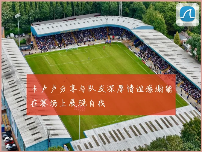 卡卢卢分享与队友深厚情谊感谢能在赛场上展现自我