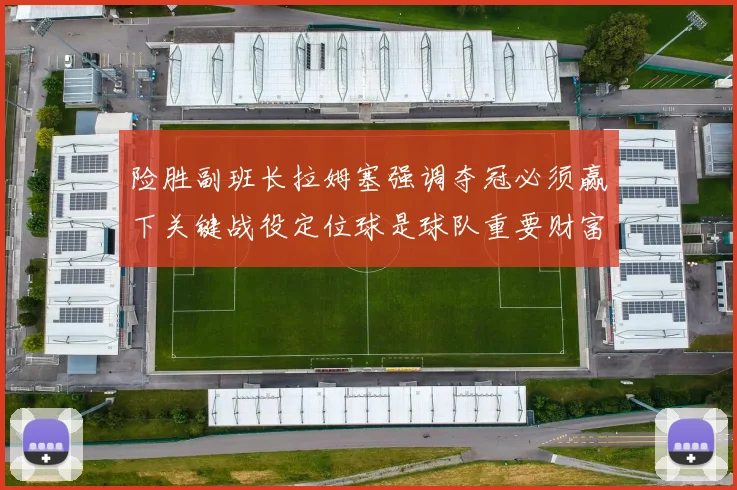 险胜副班长拉姆塞强调夺冠必须赢下关键战役定位球是球队重要财富