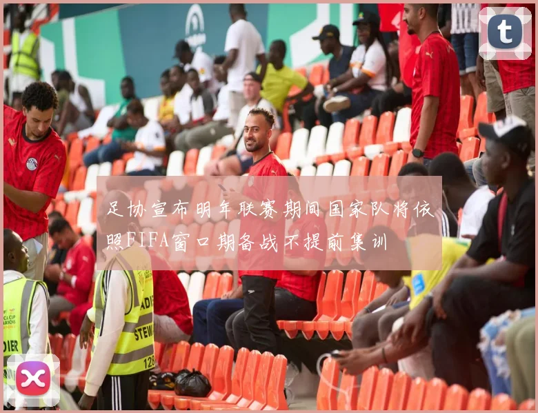 足协宣布明年联赛期间国家队将依照FIFA窗口期备战不提前集训