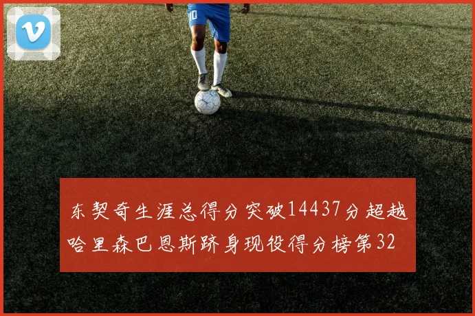 东契奇生涯总得分突破14437分超越哈里森巴恩斯跻身现役得分榜第32位