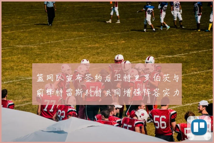 篮网队宣布签约后卫特里罗伯茨与前锋特雷斯科特共同增强阵容实力