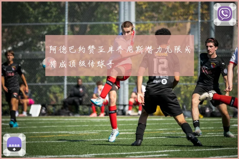 阿德巴约赞亚库乔尼斯潜力无限或将成顶级传球手