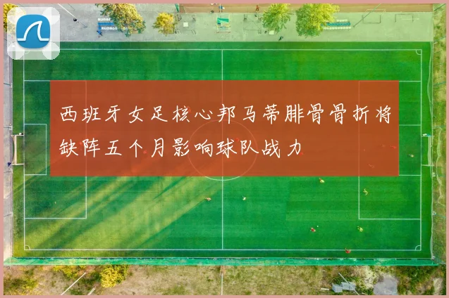西班牙女足核心邦马蒂腓骨骨折将缺阵五个月影响球队战力