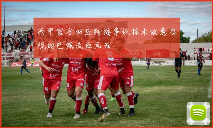 西甲官方回应转播争议称未故意忽视姆巴佩流血画面